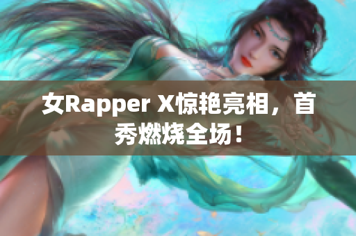女Rapper X惊艳亮相，首秀燃烧全场！