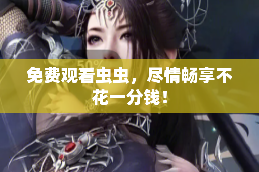 免费观看虫虫，尽情畅享不花一分钱！