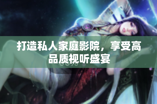 打造私人家庭影院，享受高品质视听盛宴