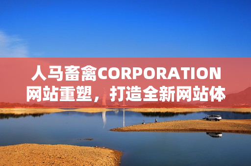 人马畜禽CORPORATION网站重塑，打造全新网站体验