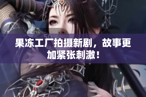 果冻工厂拍摄新剧，故事更加紧张刺激！