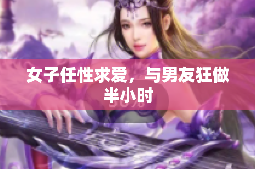 女子任性求爱，与男友狂做半小时