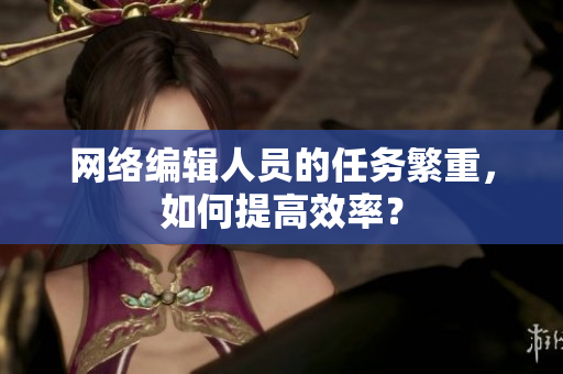 网络编辑人员的任务繁重，如何提高效率？