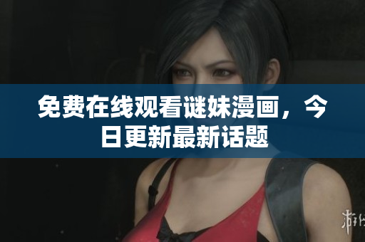 免费在线观看谜妹漫画，今日更新最新话题