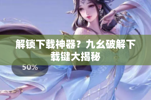 解锁下载神器？九幺破解下载键大揭秘