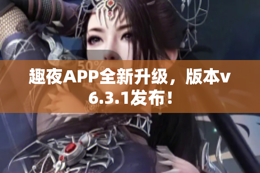 趣夜APP全新升级，版本v6.3.1发布！