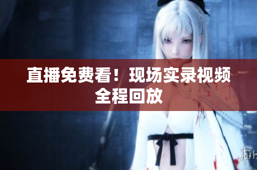 直播免费看！现场实录视频全程回放