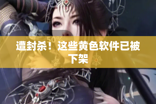 遭封杀！这些黄色软件已被下架