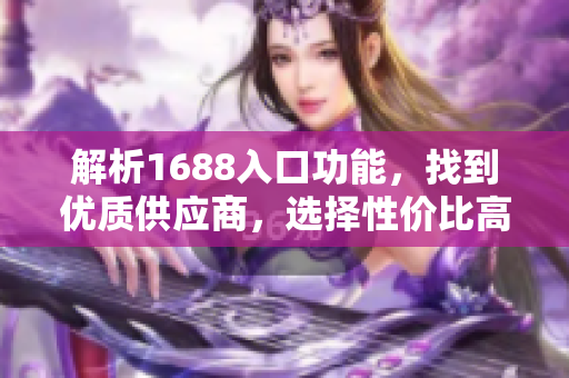 解析1688入口功能，找到优质供应商，选择性价比高产品