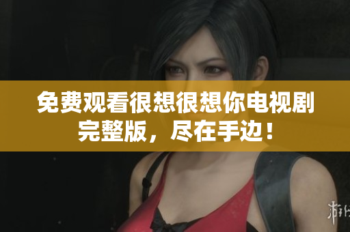 免费观看很想很想你电视剧完整版，尽在手边！