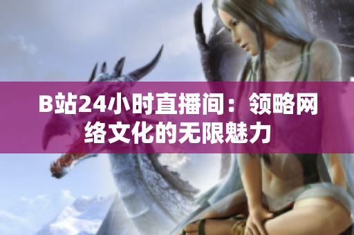 B站24小时直播间：领略网络文化的无限魅力