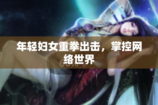 年轻妇女重拳出击，掌控网络世界