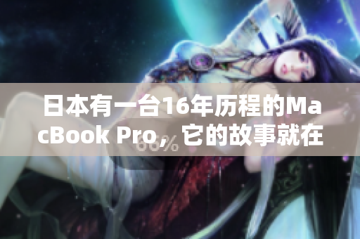 日本有一台16年历程的MacBook Pro，它的故事就在这里。