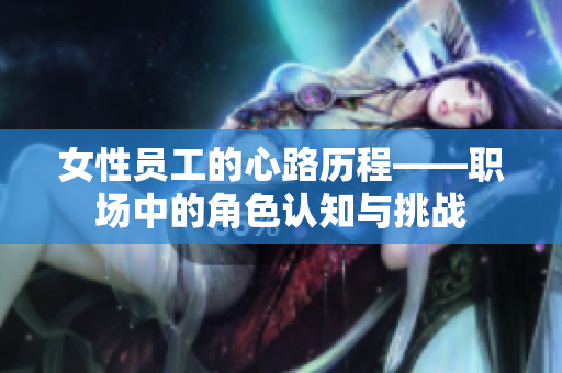 女性员工的心路历程——职场中的角色认知与挑战