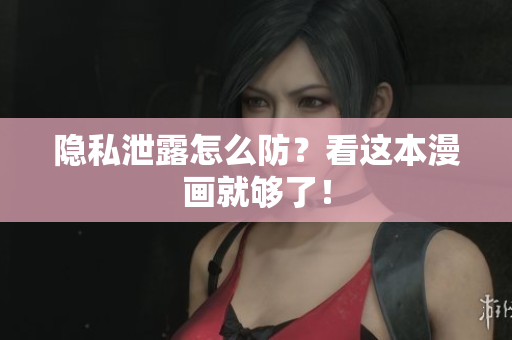 隐私泄露怎么防？看这本漫画就够了！