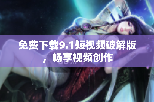 免费下载9.1短视频破解版，畅享视频创作