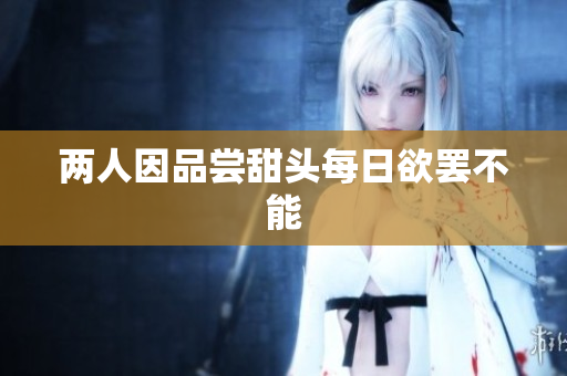 两人因品尝甜头每日欲罢不能