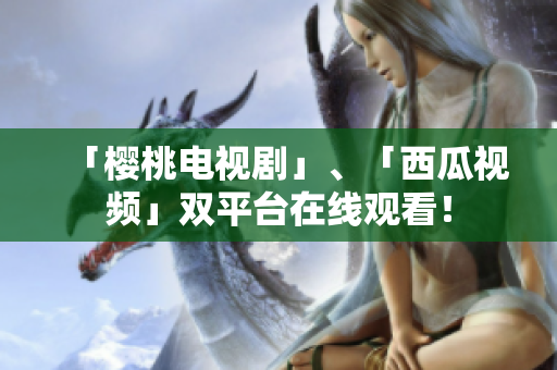 「樱桃电视剧」、「西瓜视频」双平台在线观看！