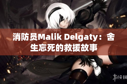 消防员Malik Delgaty：舍生忘死的救援故事
