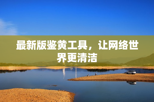 最新版鉴黄工具，让网络世界更清洁