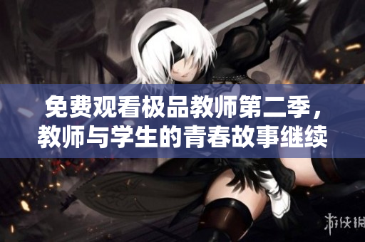 免费观看极品教师第二季，教师与学生的青春故事继续！