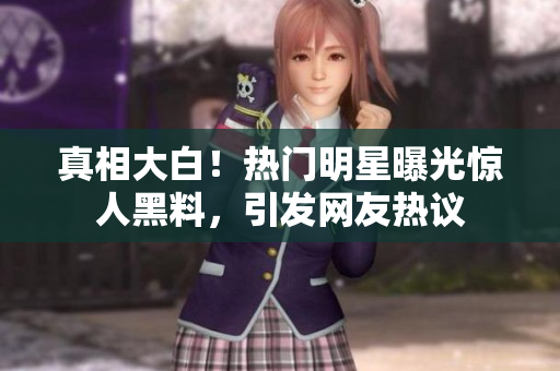 真相大白！热门明星曝光惊人黑料，引发网友热议