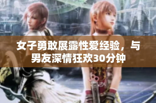 女子勇敢展露性爱经验，与男友深情狂欢30分钟
