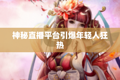 神秘直播平台引爆年轻人狂热