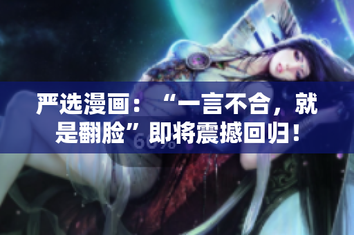 严选漫画：“一言不合，就是翻脸”即将震撼回归！
