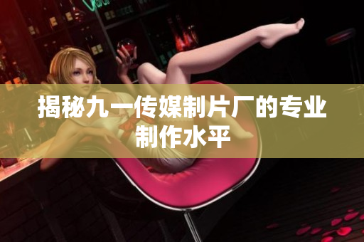 揭秘九一传媒制片厂的专业制作水平