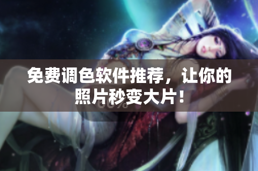 免费调色软件推荐，让你的照片秒变大片！
