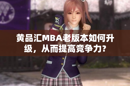 黄品汇MBA老版本如何升级，从而提高竞争力？