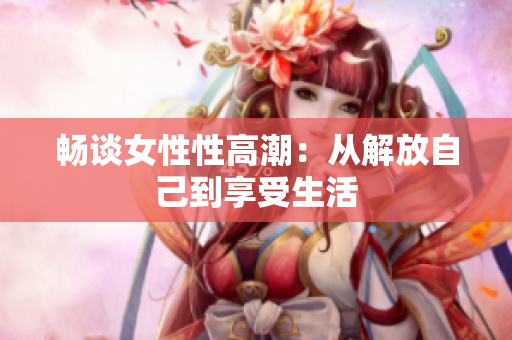 畅谈女性性高潮：从解放自己到享受生活