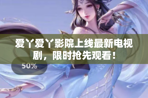 爱丫爱丫影院上线最新电视剧，限时抢先观看！