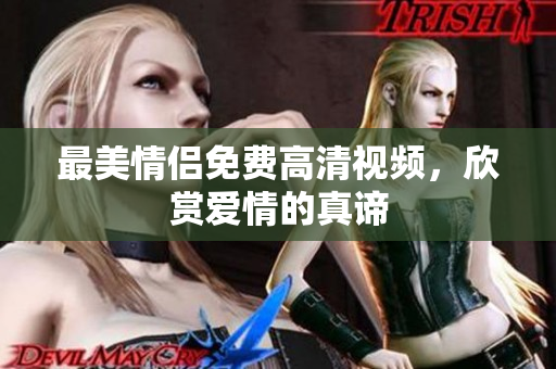 最美情侣免费高清视频，欣赏爱情的真谛