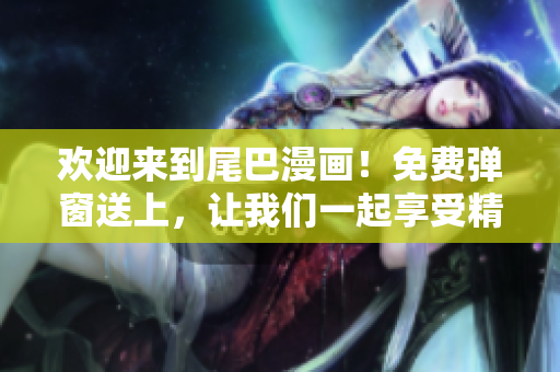 欢迎来到尾巴漫画！免费弹窗送上，让我们一起享受精彩的漫画世界