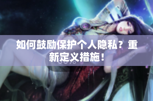 如何鼓励保护个人隐私？重新定义措施！