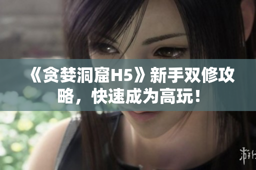 《贪婪洞窟H5》新手双修攻略，快速成为高玩！