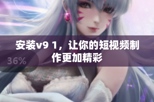 安装v9 1，让你的短视频制作更加精彩