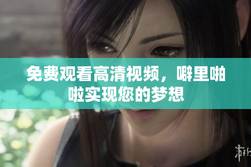 免费观看高清视频，噼里啪啦实现您的梦想