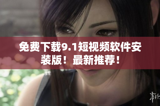 免费下载9.1短视频软件安装版！最新推荐！