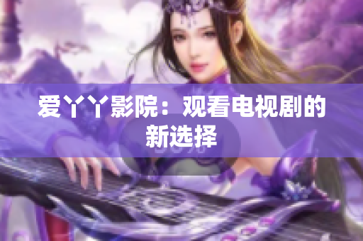爱丫丫影院：观看电视剧的新选择