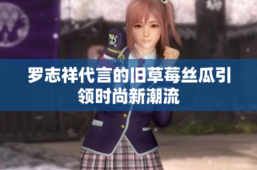 罗志祥代言的旧草莓丝瓜引领时尚新潮流
