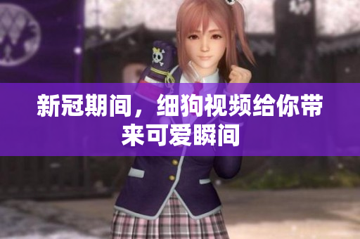 新冠期间，细狗视频给你带来可爱瞬间