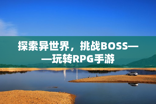 探索异世界，挑战BOSS——玩转RPG手游
