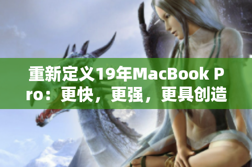 重新定义19年MacBook Pro：更快，更强，更具创造力