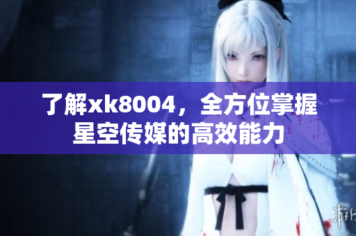 了解xk8004，全方位掌握星空传媒的高效能力