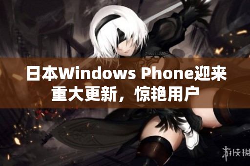 日本Windows Phone迎来重大更新，惊艳用户