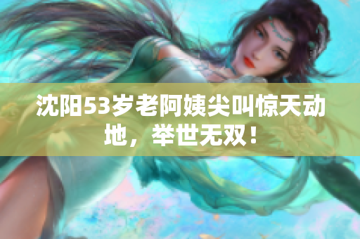 沈阳53岁老阿姨尖叫惊天动地，举世无双！