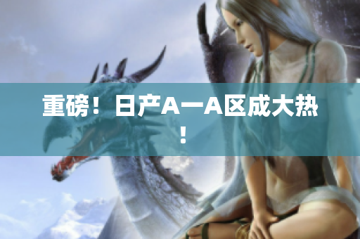 重磅！日产A一A区成大热！